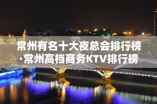 常州有名十大夜总会排行榜·常州高档商务KTV排行榜 - 常州武进KTV大全 