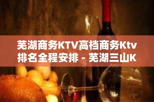 芜湖商务KTV高档商务Ktv排名全程安排 - 芜湖三山KTV大全 