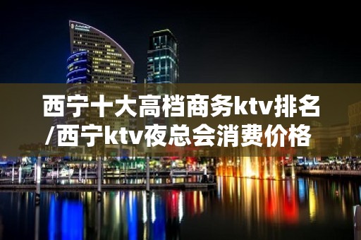 西宁十大高档商务ktv排名/西宁ktv夜总会消费价格 – 西宁城东KTV排名大全