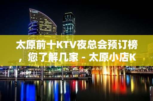 太原前十KTV夜总会预订榜，您了解几家 - 太原小店KTV大全 