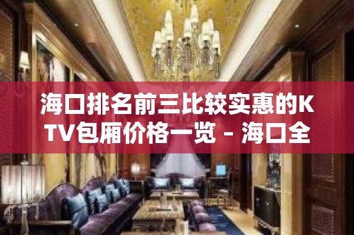 海口排名前三比较实惠的KTV包厢价格一览 – 海口全海口KTV排名大全