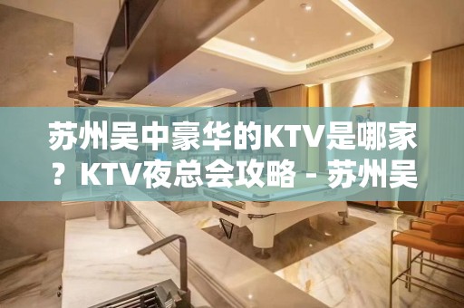 苏州吴中豪华的KTV是哪家？KTV夜总会攻略 - 苏州吴中KTV大全 