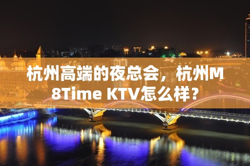 杭州高端的夜总会，杭州M8Time KTV怎么样？