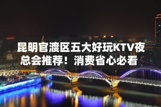 昆明官渡区五大好玩KTV夜总会推荐！消费省心必看 - 昆明官渡KTV大全 