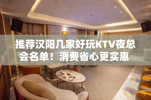 推荐汉阳几家好玩KTV夜总会名单！消费省心更实惠 - 武汉汉阳KTV大全 