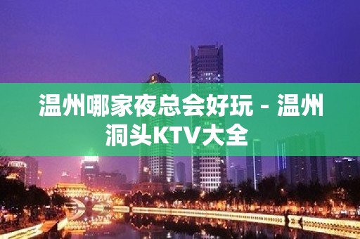 温州哪家夜总会好玩 - 温州洞头KTV大全 