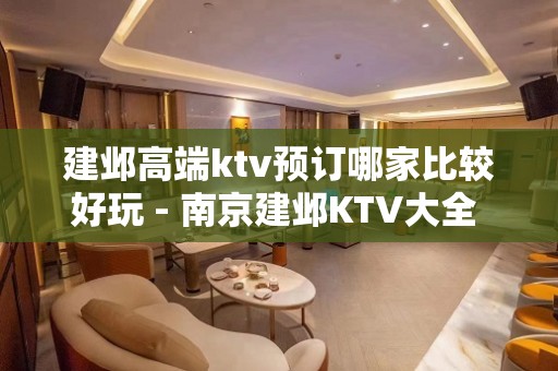 建邺高端ktv预订哪家比较好玩 - 南京建邺KTV大全 