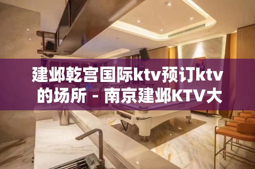 建邺乾宫国际ktv预订ktv 的场所 - 南京建邺KTV大全 