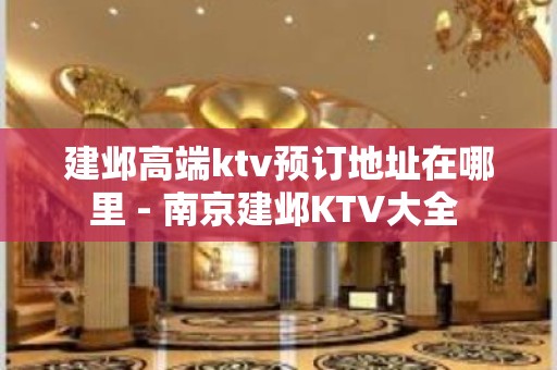 建邺高端ktv预订地址在哪里 - 南京建邺KTV大全 