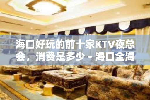 海口好玩的前十家KTV夜总会，消费是多少 - 海口全海口KTV大全 