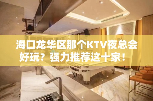 海口龙华区那个KTV夜总会好玩？强力推荐这十家！ - 海口龙华KTV大全 