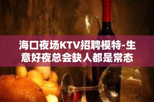 海口夜场KTV招聘模特-生意好夜总会缺人都是常态