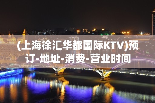 (上海徐汇华都国际KTV)预订-地址-消费-营业时间