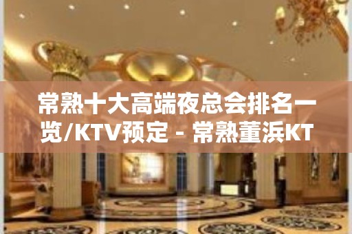 常熟十大高端夜总会排名一览/KTV预定 - 常熟董浜KTV大全 