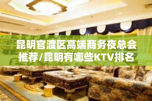 昆明官渡区高端商务夜总会推荐/昆明有哪些KTV排名大全