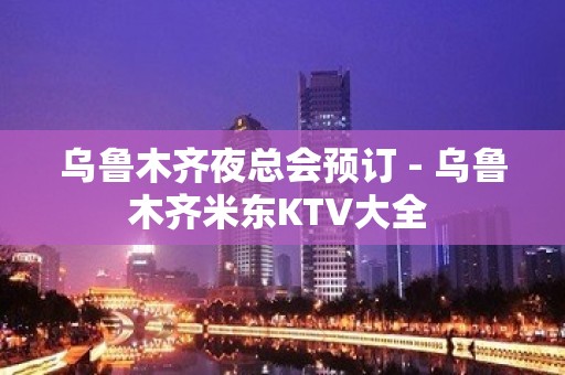 乌鲁木齐夜总会预订 - 乌鲁木齐米东KTV大全 