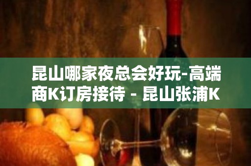 昆山哪家夜总会好玩-高端商K订房接待 - 昆山张浦KTV大全 