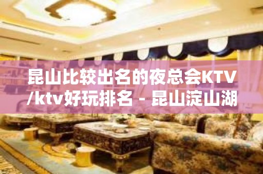 昆山比较出名的夜总会KTV/ktv好玩排名 - 昆山淀山湖KTV大全 