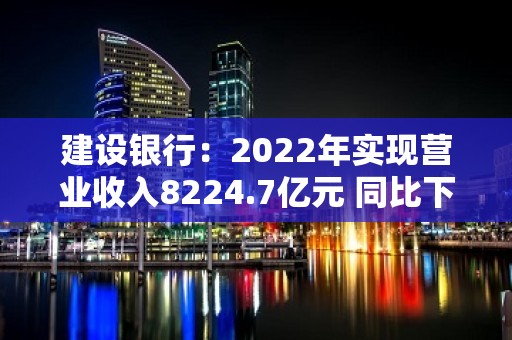 建设银行：2022年实现营业收入8224.7亿元 同比下滑0.22%