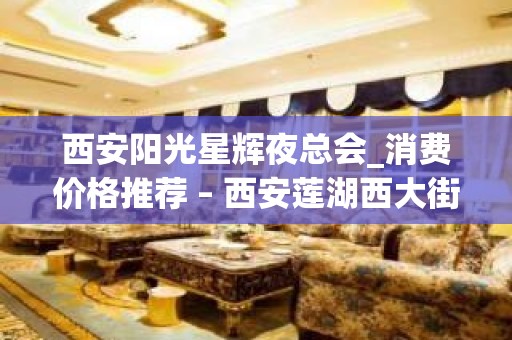 西安阳光星辉夜总会_消费价格推荐 – 西安莲湖西大街KTV排名大全