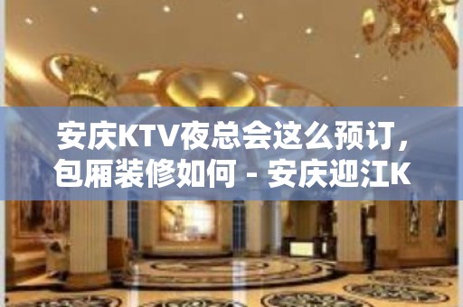 安庆KTV夜总会这么预订，包厢装修如何 - 安庆迎江KTV大全 