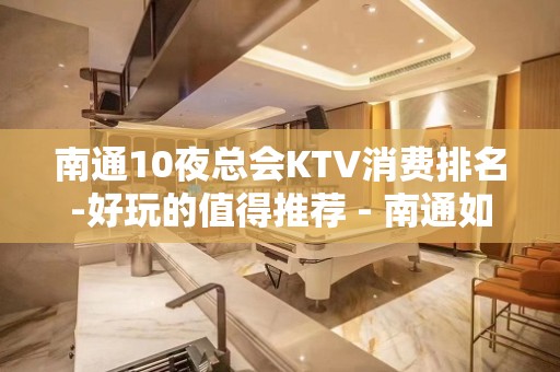 南通10夜总会KTV消费排名-好玩的值得推荐 - 南通如皋KTV大全 