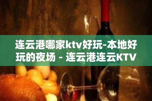 连云港哪家ktv好玩-本地好玩的夜场 - 连云港连云KTV大全 