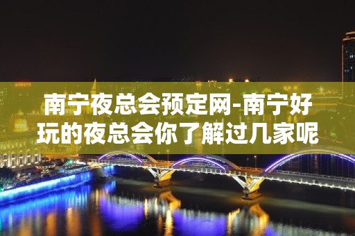 南宁夜总会预定网-南宁好玩的夜总会你了解过几家呢