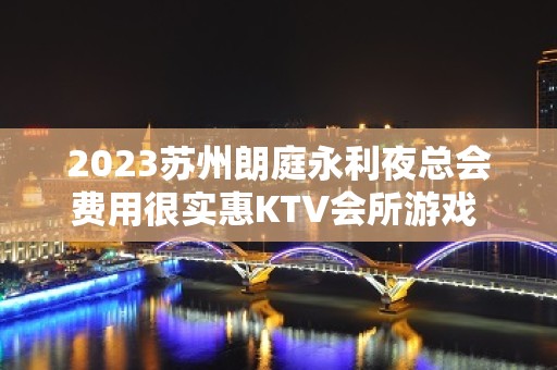 2023苏州朗庭永利夜总会费用很实惠KTV会所游戏 – 苏州吴江横扇KTV排名大全