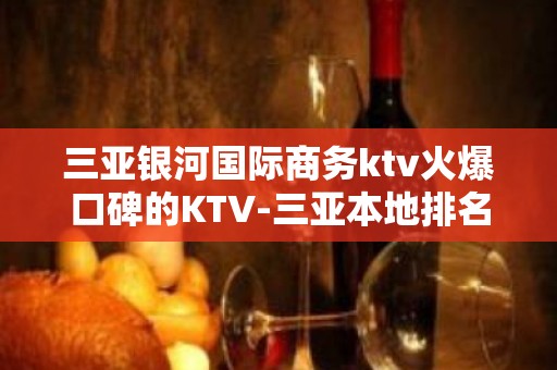 三亚银河国际商务ktv火爆口碑的KTV-三亚本地排名高的kt – 三亚崖城KTV排名大全