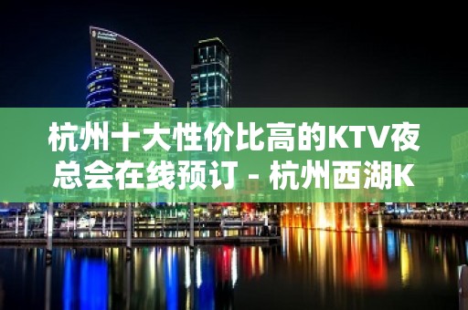 杭州十大性价比高的KTV夜总会在线预订 - 杭州西湖KTV大全 