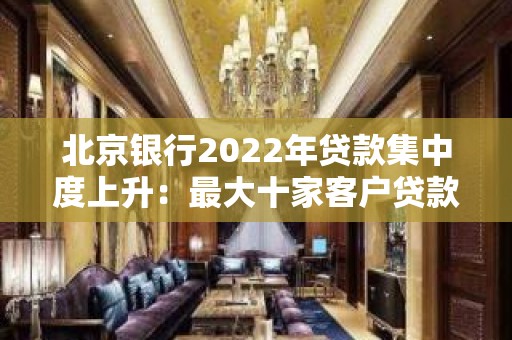 北京银行2022年贷款集中度上升：最大十家客户贷款比率增加超5%