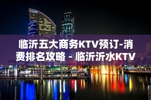 临沂五大商务KTV预订-消费排名攻略 - 临沂沂水KTV大全 