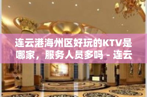 连云港海州区好玩的KTV是哪家，服务人员多吗 - 连云港海州KTV大全 