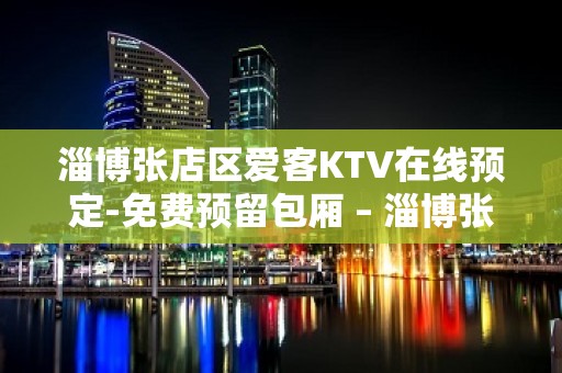 淄博张店区爱客KTV在线预定-免费预留包厢 – 淄博张店KTV排名大全