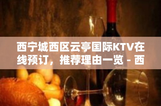 西宁城西区云亭国际KTV在线预订，推荐理由一览 - 西宁城西KTV大全 