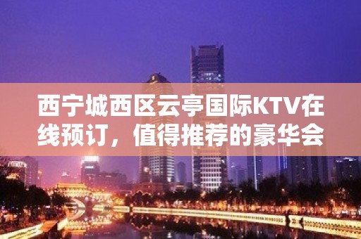 西宁城西区云亭国际KTV在线预订，值得推荐的豪华会所 - 西宁城西KTV大全 