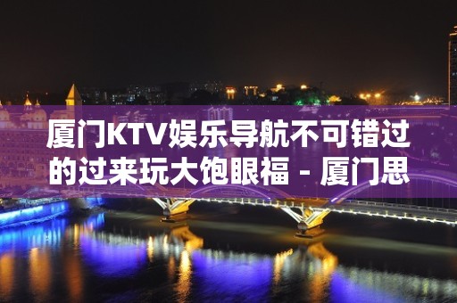 厦门KTV娱乐导航不可错过的过来玩大饱眼福 - 厦门思明KTV大全 