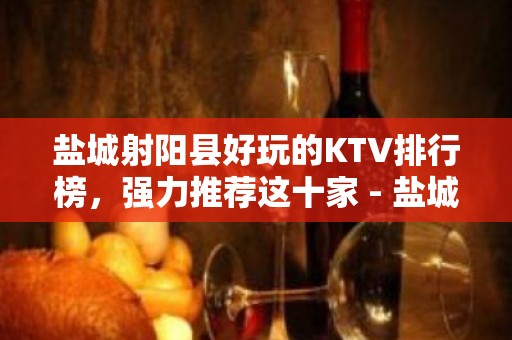 盐城射阳县好玩的KTV排行榜，强力推荐这十家 - 盐城射阳KTV大全 