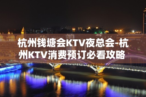 杭州钱塘会KTV夜总会-杭州KTV消费预订必看攻略 - 杭州拱墅KTV大全 