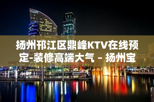 扬州邗江区鼎峰KTV在线预定-装修高端大气 – 扬州宝应KTV排名大全