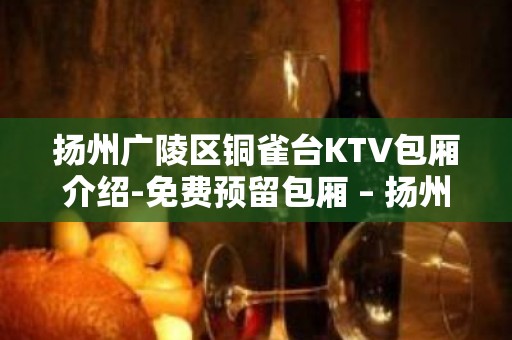 扬州广陵区铜雀台KTV包厢介绍-免费预留包厢 – 扬州广陵KTV排名大全