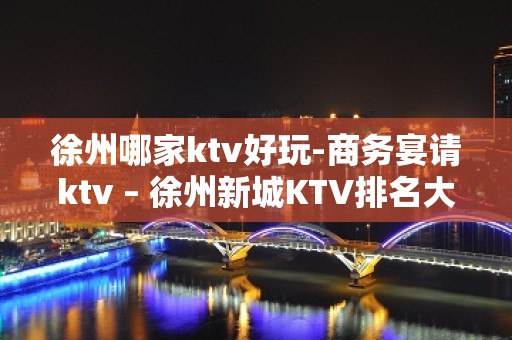 徐州哪家ktv好玩-商务宴请ktv – 徐州新城KTV排名大全