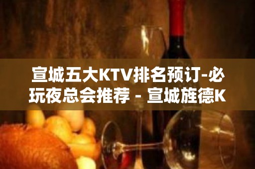 宣城五大KTV排名预订-必玩夜总会推荐 - 宣城旌德KTV大全 