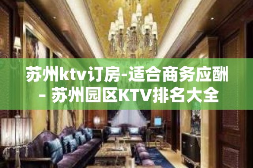 苏州ktv订房-适合商务应酬 – 苏州园区KTV排名大全