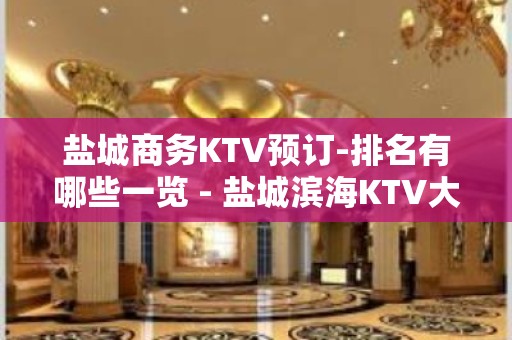 盐城商务KTV预订-排名有哪些一览 - 盐城滨海KTV大全 