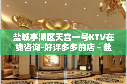 盐城亭湖区天宫一号KTV在线咨询-好评多多的店 – 盐城亭湖KTV排名大全