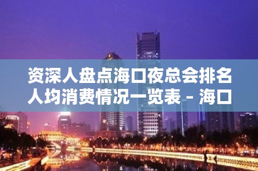 资深人盘点海口夜总会排名人均消费情况一览表 – 海口全海口KTV排名大全