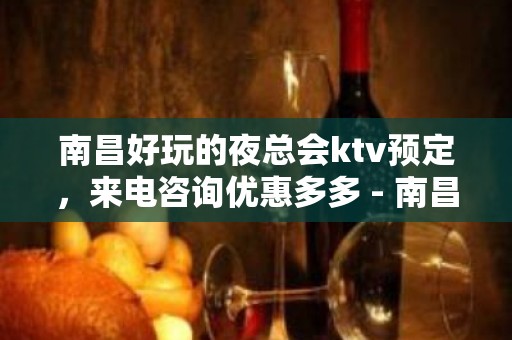 南昌好玩的夜总会ktv预定，来电咨询优惠多多 - 南昌长堎KTV大全 