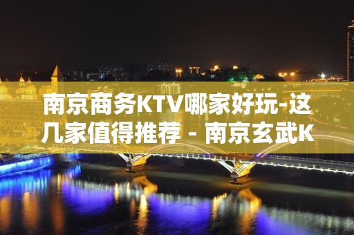 南京商务KTV哪家好玩-这几家值得推荐 - 南京玄武KTV大全 